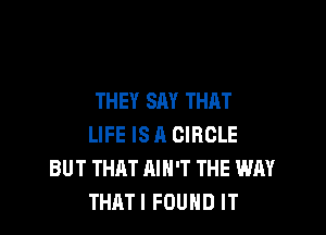 THEY SAY THAT

LIFE ISA CIRCLE
BUT THRT AIN'T THE WAY
THATI FOUND IT