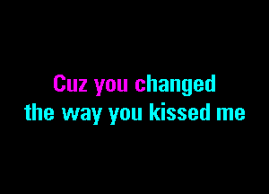 Cuz you changed

the way you kissed me