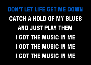 DON'T LET LIFE GET ME DOWN
CATCH A HOLD OF MY BLUES
AND JUST PLAY THEM
I GOT THE MUSIC IN ME
I GOT THE MUSIC IN ME
I GOT THE MUSIC IN ME