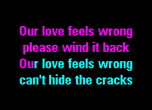 Our love feels wrong
please wind it back

Our love feels wrong
can't hide the cracks