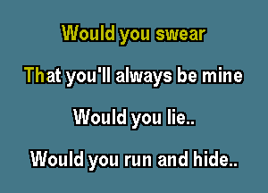 Would you swear

That you'll always be mine

Would you lie..
Would you run and hide..