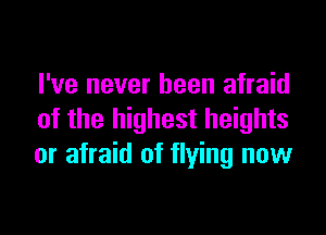 I've never been afraid

of the highest heights
or afraid of flying now