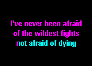 I've never been afraid

of the wildest fights
not afraid of dying