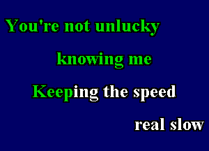 Y ou're not unlucky

knowng me

Keeping the speed

real slow