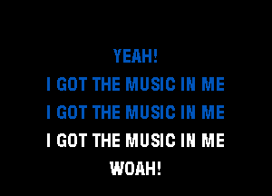 YEAH!
I GOT THE MUSIC IN ME

IGOT THE MUSIC IN ME
I GOT THE MUSIC IN ME
WOAH!