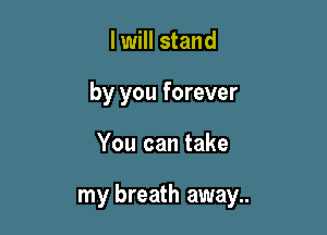 I will stand
by you forever

You can take

my breath away..