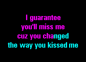 I guarantee
you'll miss me

cuz you changed
the way you kissed me