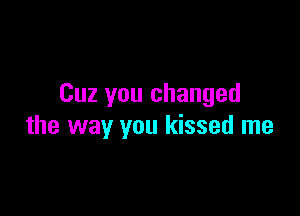 Cuz you changed

the way you kissed me