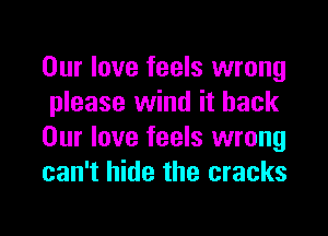 Our love feels wrong
please wind it back

Our love feels wrong
can't hide the cracks