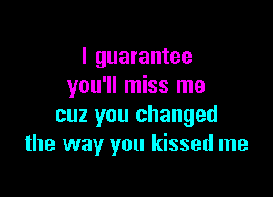 I guarantee
you'll miss me

cuz you changed
the way you kissed me