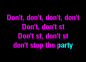 Don't, don't, don't, don't
Don't, don't st

Don't st, don't st
don't stop the party