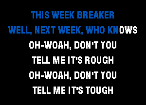 THIS WEEK BREAKER
WELL, NEXT WEEK, WHO KNOWS
OH-WOAH, DON'T YOU
TELL ME IT'S ROUGH
OH-WOAH, DON'T YOU
TELL ME IT'S TOUGH