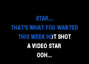 STAR...
THAT'S WHAT YOU WAN TED

THIS WEEK HOT SHOT
A VIDEO STAR
00H...