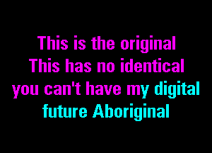 This is the original
This has no identical
you can't have my digital
future Aboriginal