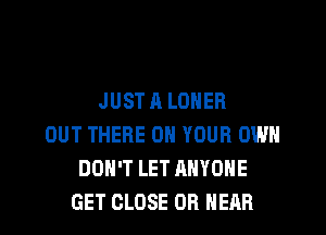 JUST A LONER
OUT THERE ON YOUR OWN
DON'T LET ANYONE
GET CLOSE OR HEAR