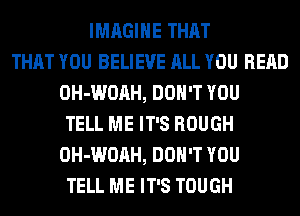 IMAGINE THAT
THAT YOU BELIEVE ALL YOU READ
OH-WOAH, DON'T YOU
TELL ME IT'S ROUGH
OH-WOAH, DON'T YOU
TELL ME IT'S TOUGH