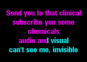 Send you to that clinical
subscribe you some
chemicals
audio and visual
can't see me, invisible