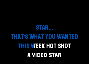 STAR...

THAT'S WHAT YOU WAN TED
THIS WEEK HOT SHOT
A VIDEO STAR