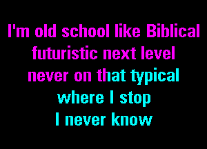 I'm old school like Biblical
futuristic next level
never on that typical

where I stop
I never know