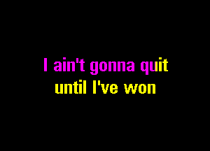 I ain't gonna quit

until I've won