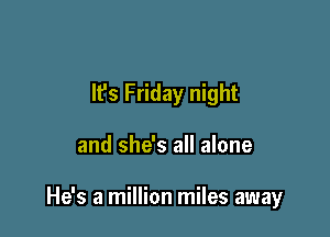 It's Friday night

and she's all alone

He's a million miles away