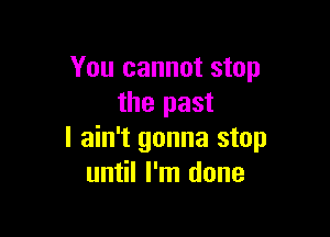 You cannot stop
the past

I ain't gonna stop
until I'm done