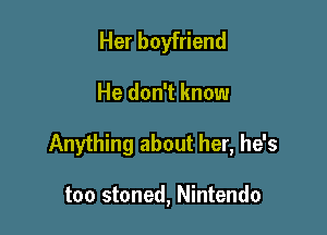Her boyfriend

He don't know

Anything about her, he's

too stoned, Nintendo