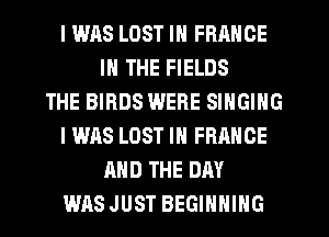 I WAS LOST IN FRMICE
IN THE FIELDS
THE BIRDS WERE SINGING
I WAS LOST IN FRANCE
AND THE DAY
WAS JUST BEGINNING
