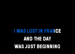 I WAS LOST IN FRANCE
AND THE DAY
WAS JUST BEGINNING