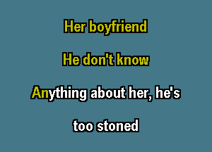 Her boyfriend

He don't know

Anything about her, he's

too stoned