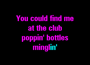 You could find me
at the club

poppin' bottles
minglin'