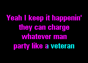 Yeah I keep it happenin'
they can charge

whatever man
party like a veteran