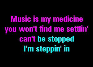 Music is my medicine
you won't find me settlin'
can't he stopped
I'm steppin' in
