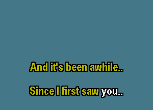 And it's been awhile

Since I first saw you..