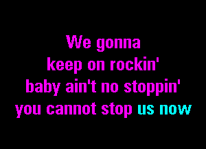 We gonna
keep on rockin'

baby ain't no stoppin'
you cannot stop us now