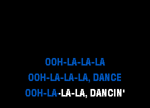 OOH-LA-LR-Ul
OOH-Ul-LA-LA, DANCE
OOH-LA-LA-LA, DANCIH'