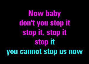 Now baby
don't you stop it

stop it, stop it
stop it
you cannot stop us now