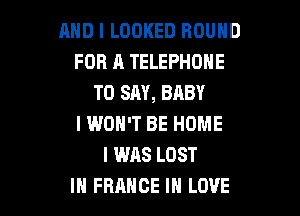 AND I LOOKED ROUND
FOR A TELEPHONE
TO SAY, BABY

I WON'T BE HOME
I WAS LOST
IN FRANCE IN LOVE