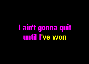 I ain't gonna quit

until I've won