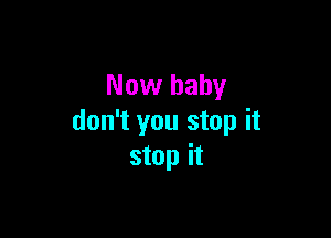 Now baby

don't you stop it
stop it