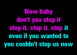 Now hahy
don't you stop it
stop it, stop it, stop it
even if you wanted to
you couldn't stop us now