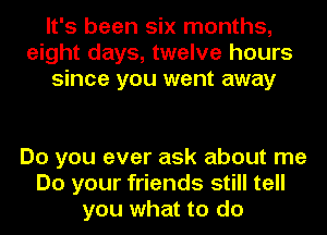 It's been six months,
eight days, twelve hours
since you went away

Do you ever ask about me
Do your friends still tell
you what to do