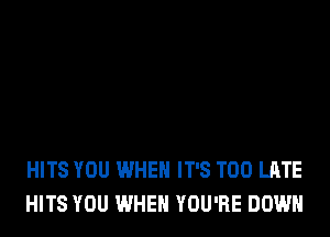 HITS YOU WHEN IT'S TOO LATE
HITS YOU WHEN YOU'RE DOWN