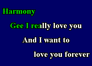 Harmony
Gee I really love you

And I want to

love you forever