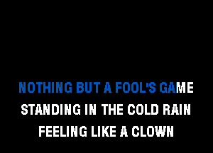 NOTHING BUT A FOOL'S GAME
STANDING IN THE COLD RAIN
FEELING LIKE A CLOWN