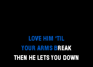 LOVE HIM 'TlL
YOUR ARMS BREAK
THEN HE LETS YOU DOWN