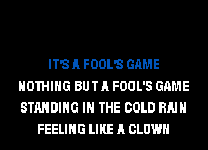 IT'S A FOOL'S GAME
NOTHING BUT A FOOL'S GAME
STANDING IN THE COLD RAIN

FEELING LIKE A CLOWN
