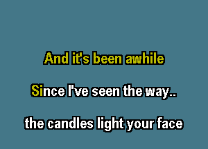 And it's been awhile

Since I've seen the way

the candles light your face