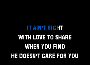 ITAIH'T RIGHT

WITH LOVE TO SHARE
WHEN YOU FIHD
HE DOESN'T CARE FOR YOU
