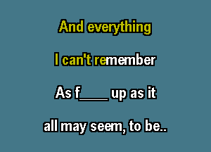 And everything

I can't remember

As f up as it

all may seem, to be..